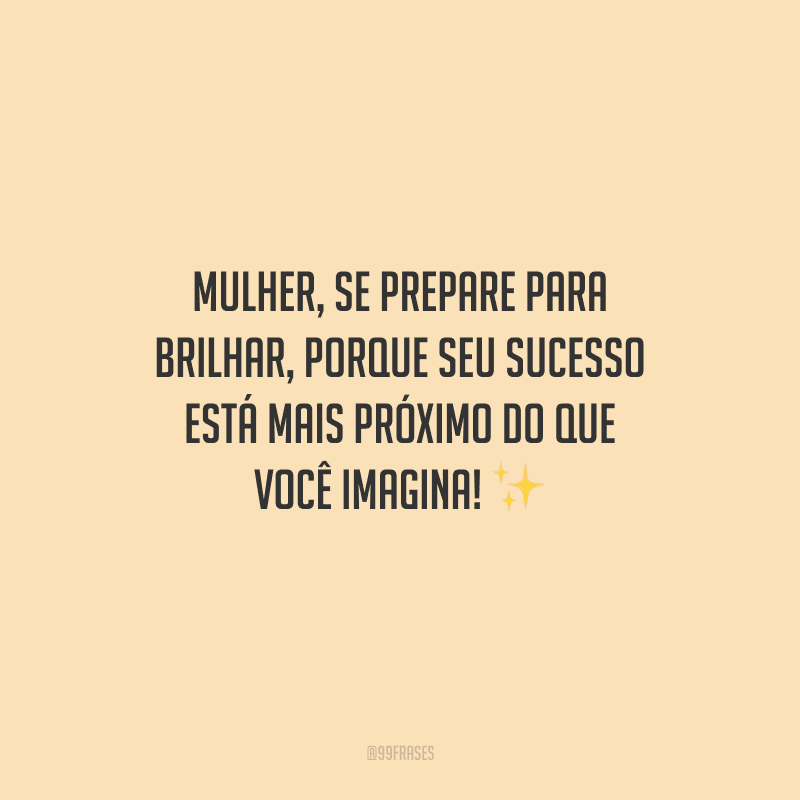 Mulher, se prepare para brilhar, porque seu sucesso está mais próximo do que você imagina! 