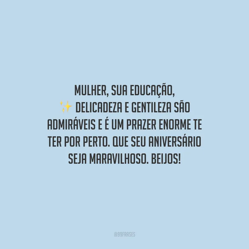 Mulher, sua educação, delicadeza e gentileza são admiráveis e é um prazer enorme te ter por perto. Que seu aniversário seja maravilhoso. Beijos!