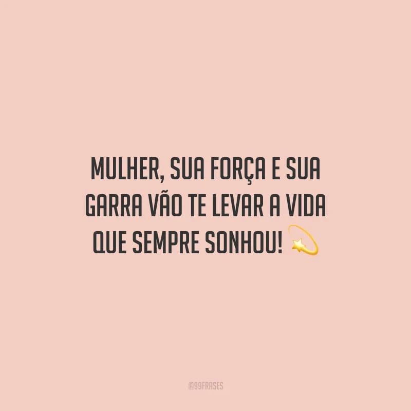 Mulher, sua força e sua garra vão te levar a vida que sempre sonhou!