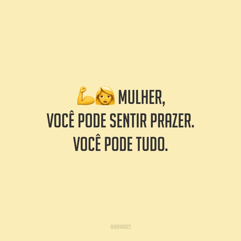 Mulher, você pode sentir prazer. Você pode tudo.