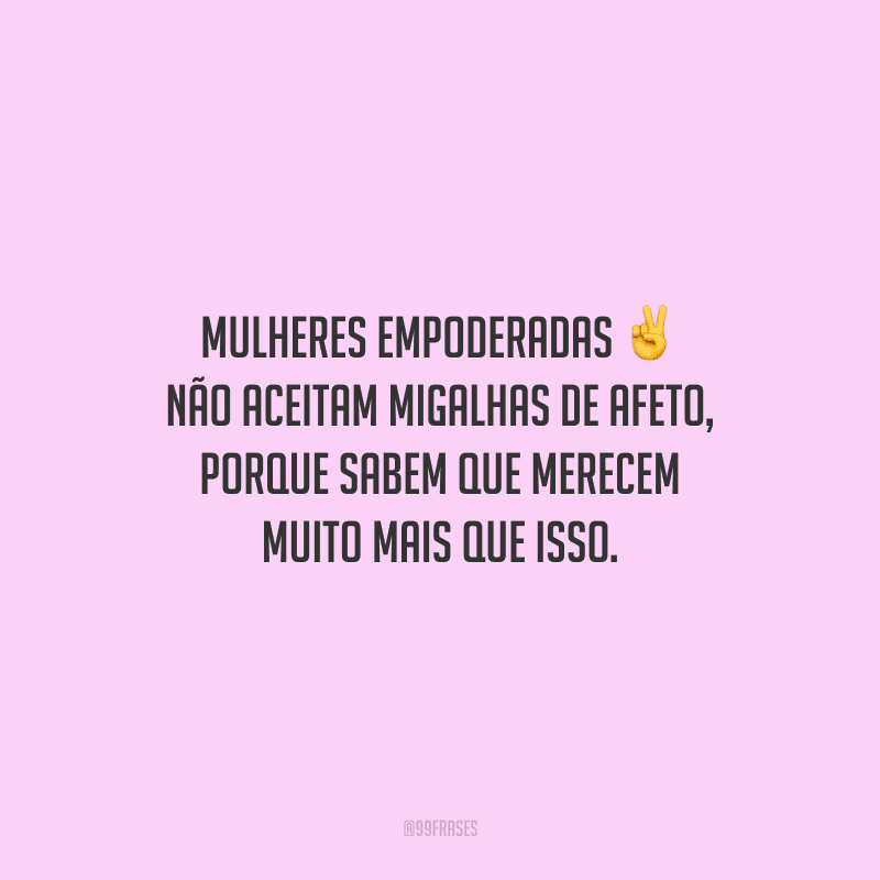 Mulheres empoderadas não aceitam migalhas de afeto, porque sabem que merecem muito mais que isso.