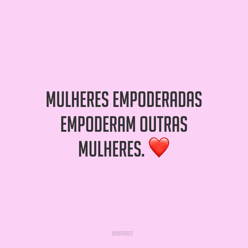 Mulheres empoderadas empoderam outras mulheres.