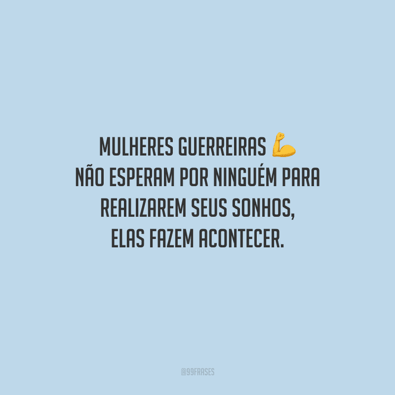 Mulheres guerreiras não esperam por ninguém para realizarem seus sonhos, elas fazem acontecer.