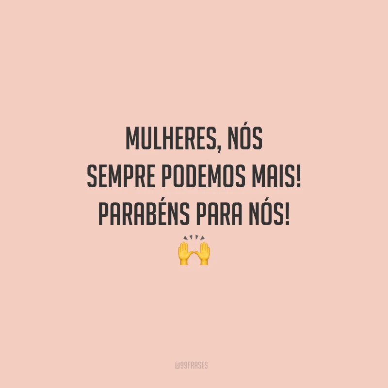 Mulheres, nós sempre podemos mais! Parabéns para nós!