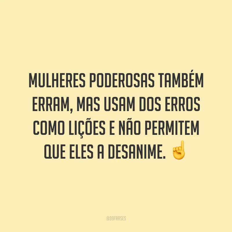 Mulheres poderosas também erram, mas usam dos erros como lições e não permitem que eles a desanime.