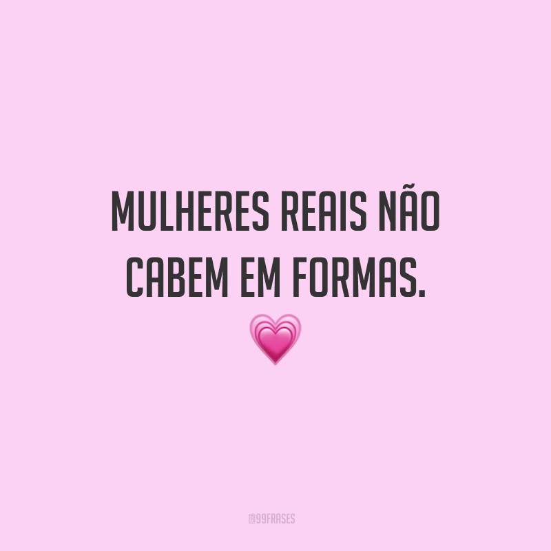 Mulheres reais não cabem em formas.