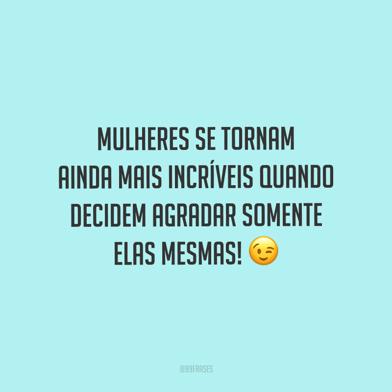 Mulheres se tornam ainda mais incríveis quando decidem agradar somente elas mesmas!