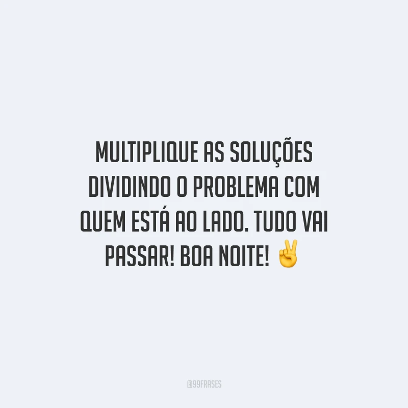 Multiplique as soluções dividindo o problema com quem está ao lado. Tudo vai passar! Boa noite!
