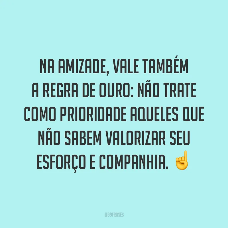 Na amizade, vale também a regra de ouro: não trate como prioridade aqueles que não sabem valorizar seu esforço e companhia. ☝️