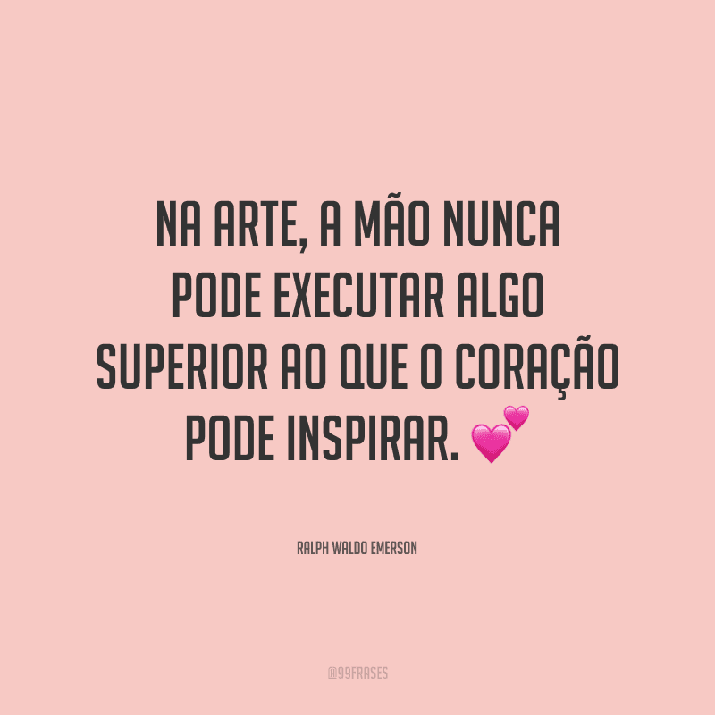 Na arte, a mão nunca pode executar algo superior ao que o coração pode inspirar.