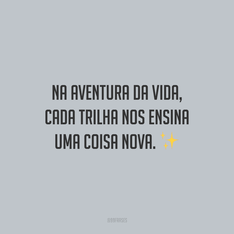 Na aventura da vida, cada trilha nos ensina uma coisa nova.