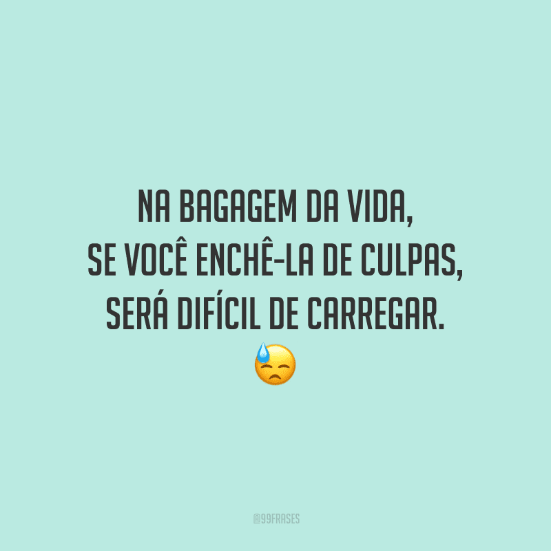 Na bagagem da vida, se você enchê-la de culpas, será difícil de carregar.