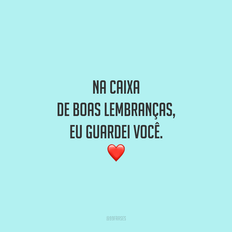 Na caixa de boas lembranças, eu guardei você.
