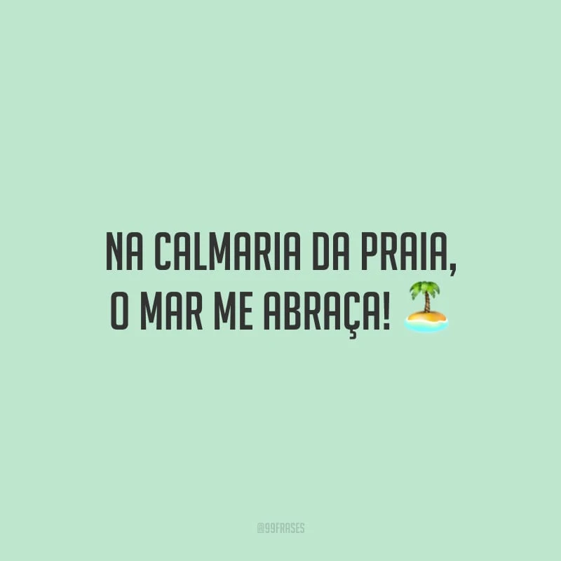 Na calmaria da praia, o mar me abraça!