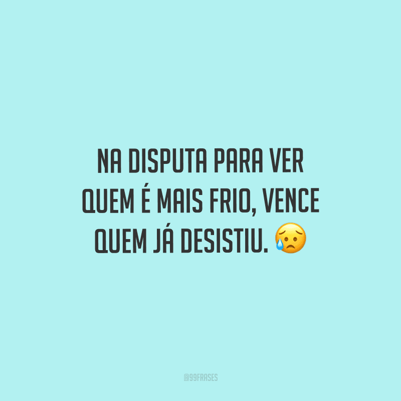 Na disputa para ver quem é mais frio, vence quem já desistiu. 