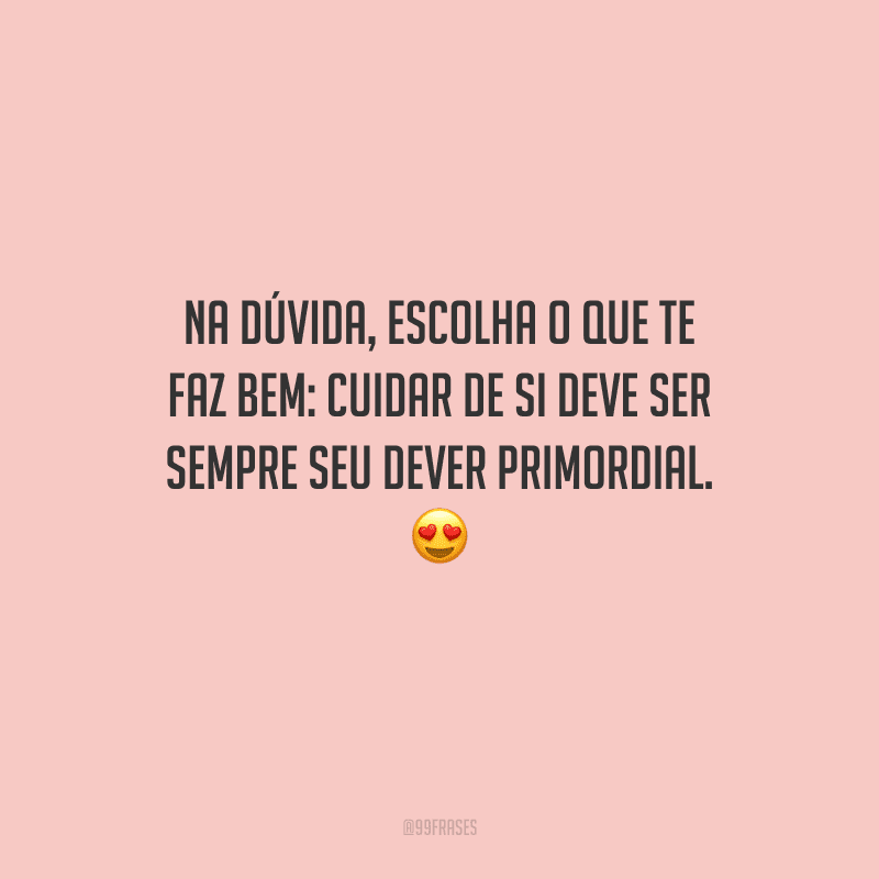 Na dúvida, escolha o que te faz bem: cuidar de si deve ser sempre seu dever primordial. 