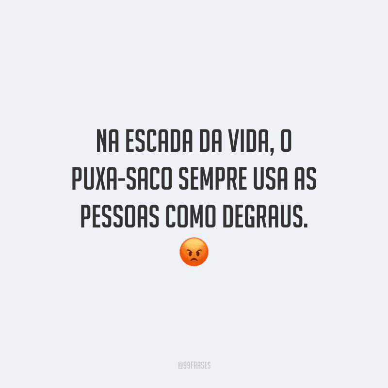 Na escada da vida, o puxa-saco sempre usa as pessoas como degraus.