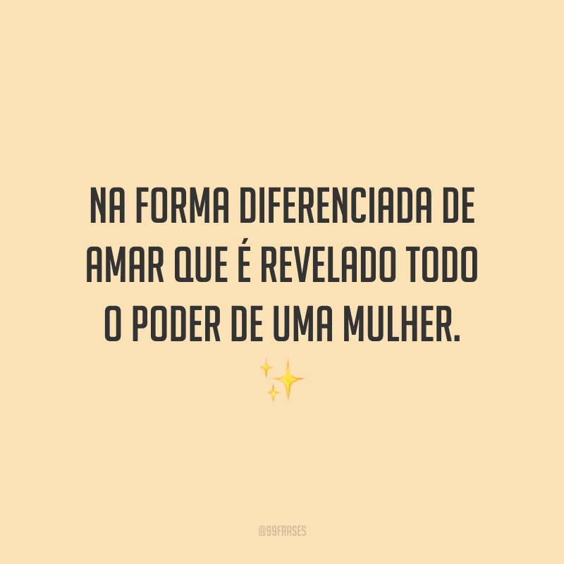Na forma diferenciada de amar que é revelado todo o poder de uma mulher.