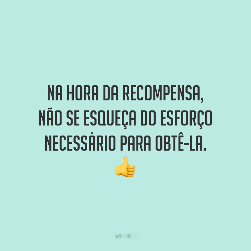 Na hora da recompensa, não se esqueça do esforço necessário para obtê-la.