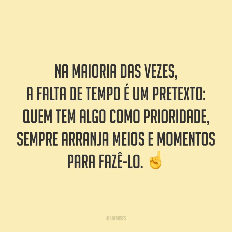 Na maioria das vezes, a falta de tempo é um pretexto: quem tem algo como prioridade, sempre arranja meios e momentos para fazê-lo. ☝️