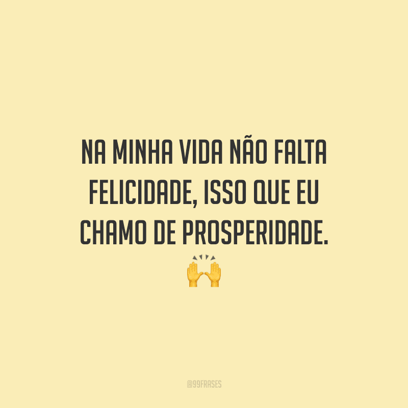 Na minha vida não falta felicidade, isso que eu chamo de prosperidade.