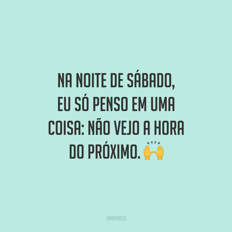 Na noite de sábado, eu só penso em uma coisa: não vejo a hora do próximo.