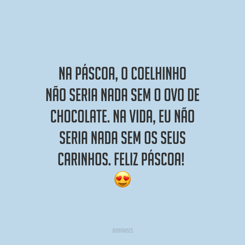 Na Páscoa, o coelhinho não seria nada sem o ovo de chocolate. Na vida, eu não seria nada sem os seus carinhos. Feliz Páscoa! 
