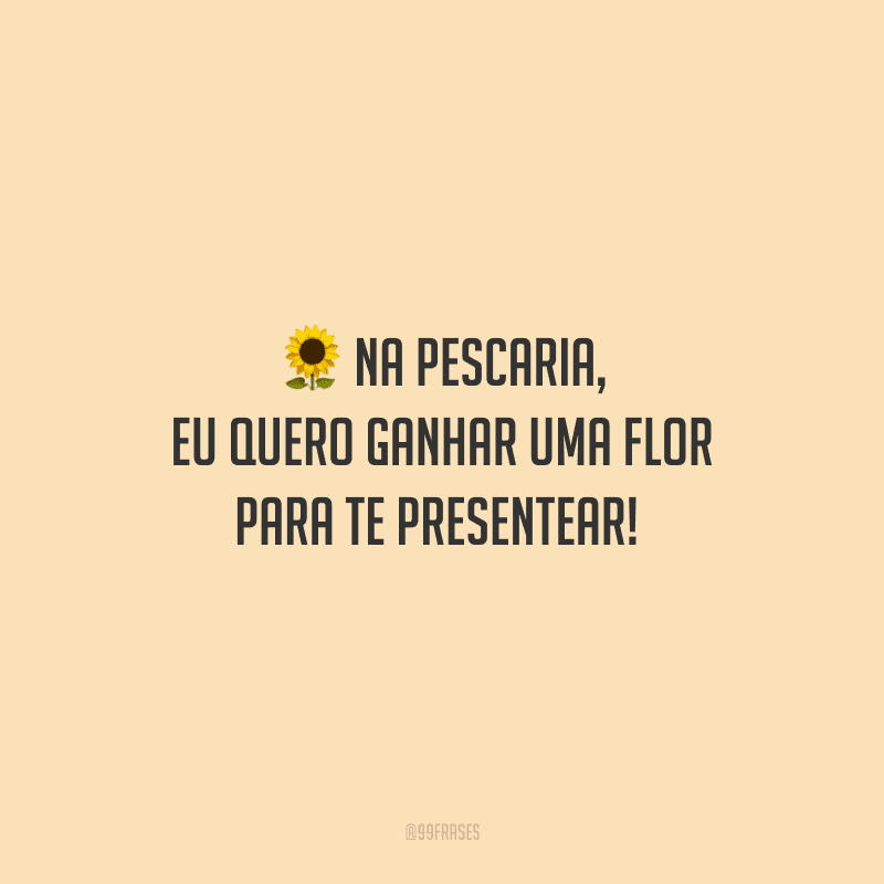 Na pescaria, eu quero ganhar uma flor para te presentear! 