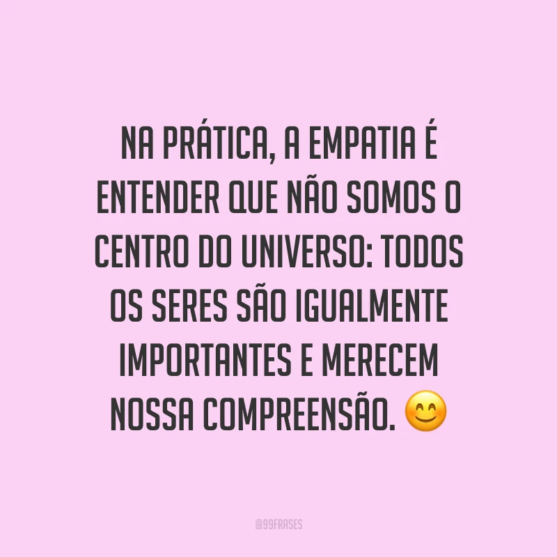 Na prática, a empatia é entender que não somos o centro do universo: todos os seres são igualmente importantes e merecem nossa compreensão. ?
