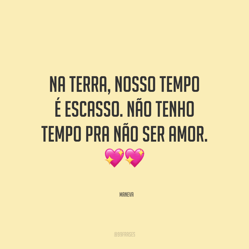 Na terra, nosso tempo é escasso. Não tenho tempo pra não ser amor. 
