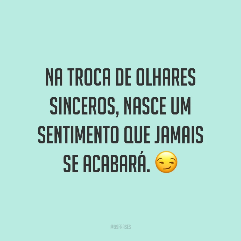 Na troca de olhares sinceros, nasce um sentimento que jamais se acabará. ?