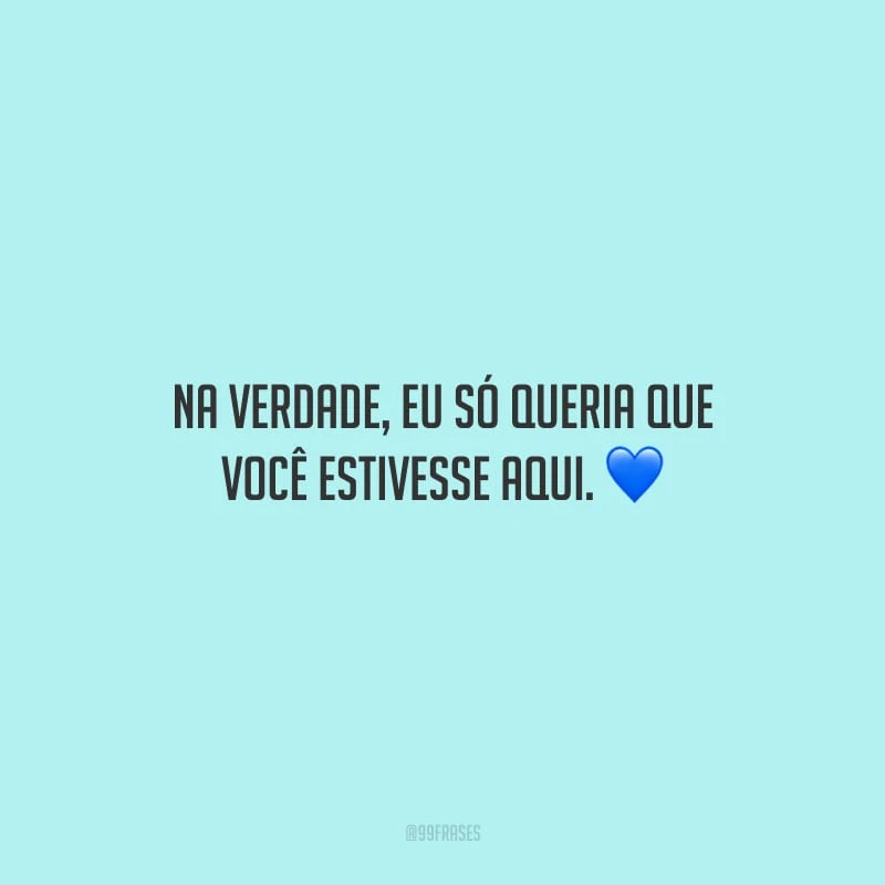 Na verdade, eu só queria que você estivesse aqui.