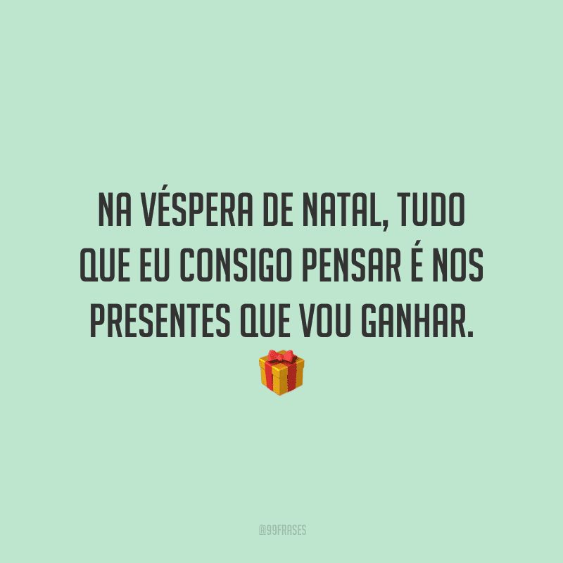 Na véspera de Natal, tudo que eu consigo pensar é nos presentes que vou ganhar.