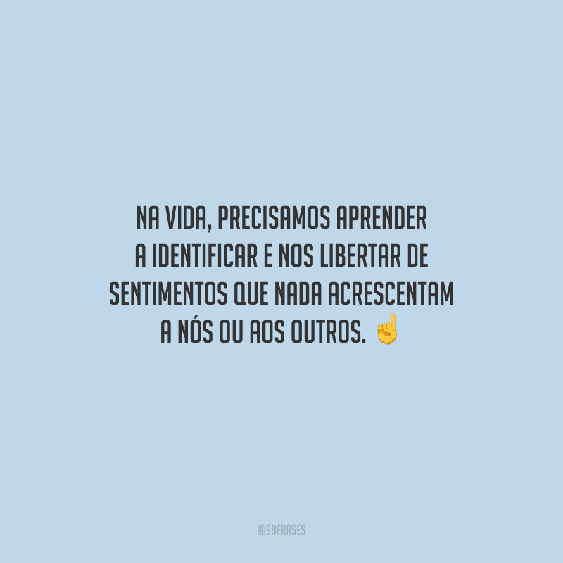 Na vida, precisamos aprender a identificar e nos libertar de sentimentos que nada acrescentam a nós ou aos outros. 