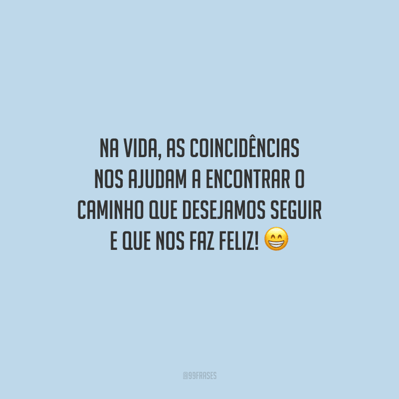 Na vida, as coincidências nos ajudam a encontrar o caminho que desejamos seguir e que nos faz feliz! 