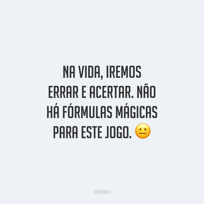 Na vida, iremos errar e acertar. Não há fórmulas mágicas para este jogo.