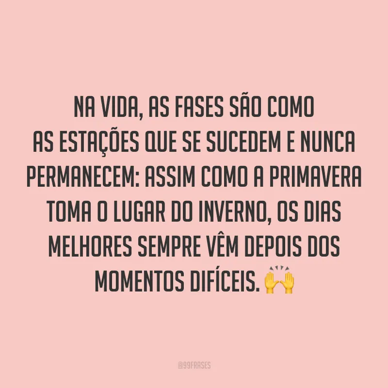 Na vida, as fases são como as estações que se sucedem e nunca permanecem: assim como a primavera toma o lugar do inverno, os dias melhores sempre vêm depois dos momentos difíceis. 🙌