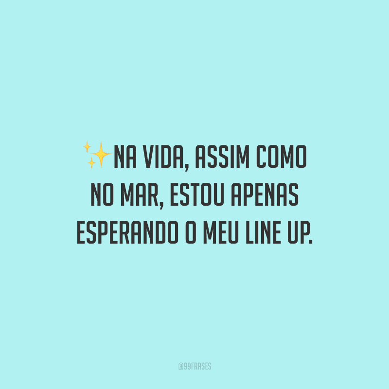 Na vida, assim como no mar, estou apenas esperando o meu line up.