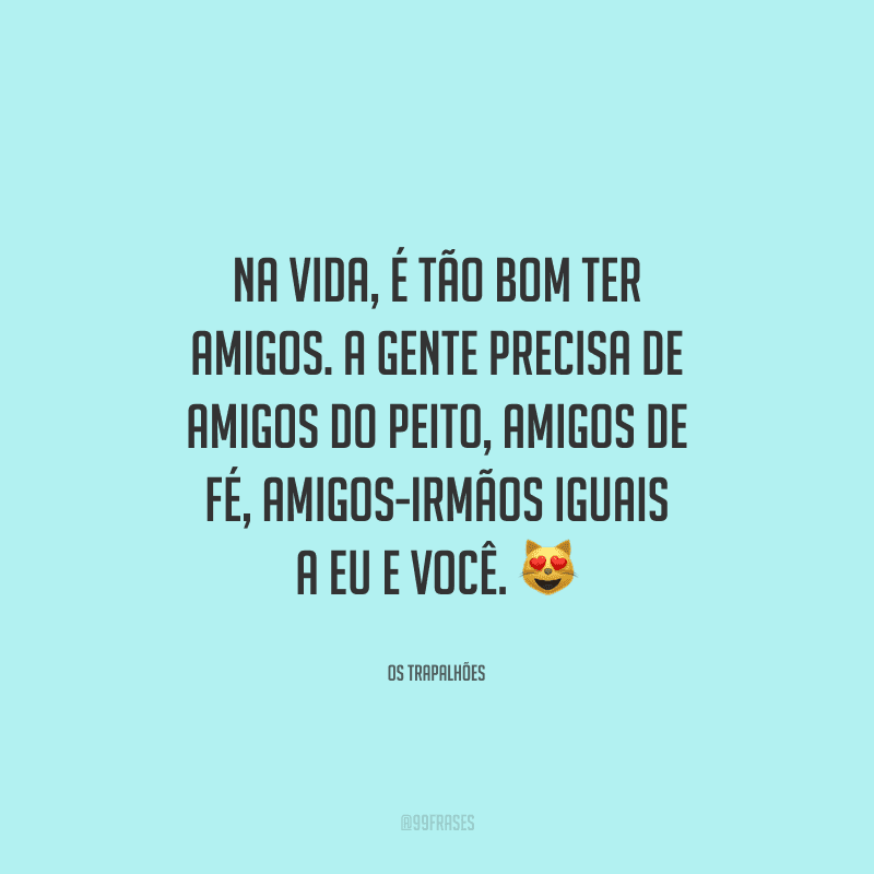Na vida, é tão bom ter amigos. A gente precisa de amigos do peito, amigos de fé, amigos-irmãos iguais a eu e você.