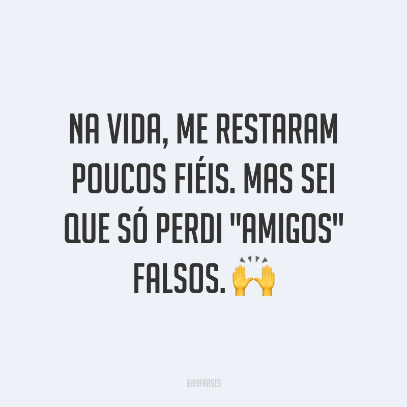 Na vida, me restaram poucos fiéis. Mas sei que só perdi 