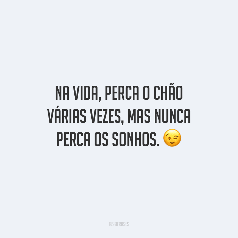 Na vida, perca o chão várias vezes, mas nunca perca os sonhos.