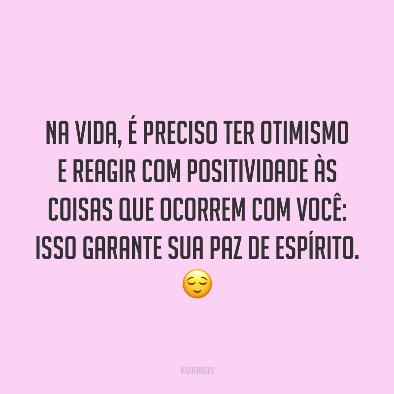 Na vida, é preciso ter otimismo e reagir com positividade às coisas que ocorrem com você: isso garante sua paz de espírito. ?