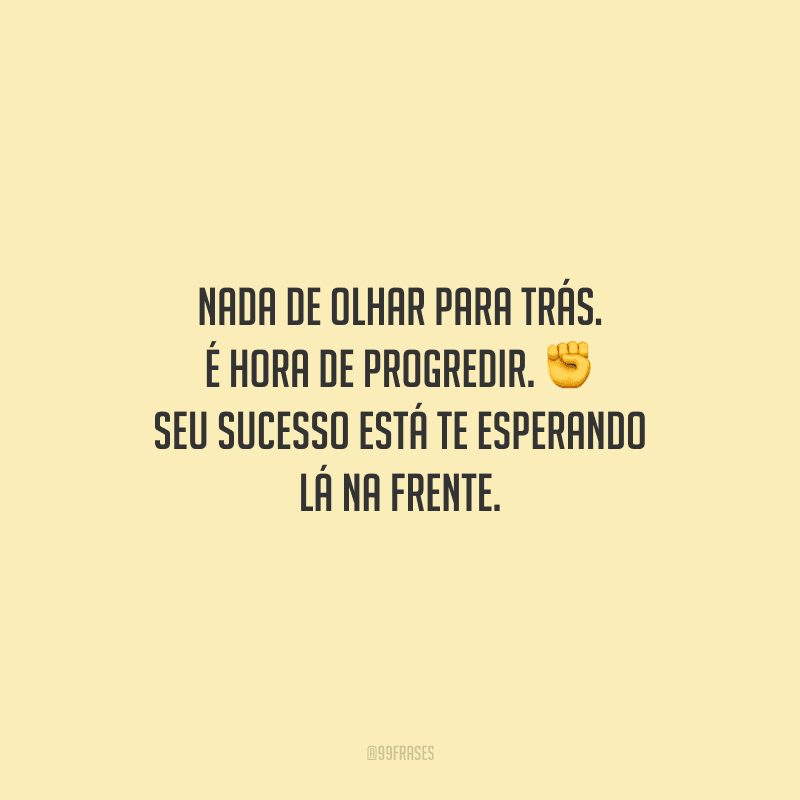Nada de olhar para trás. É hora de progredir. Seu sucesso está te esperando lá na frente.