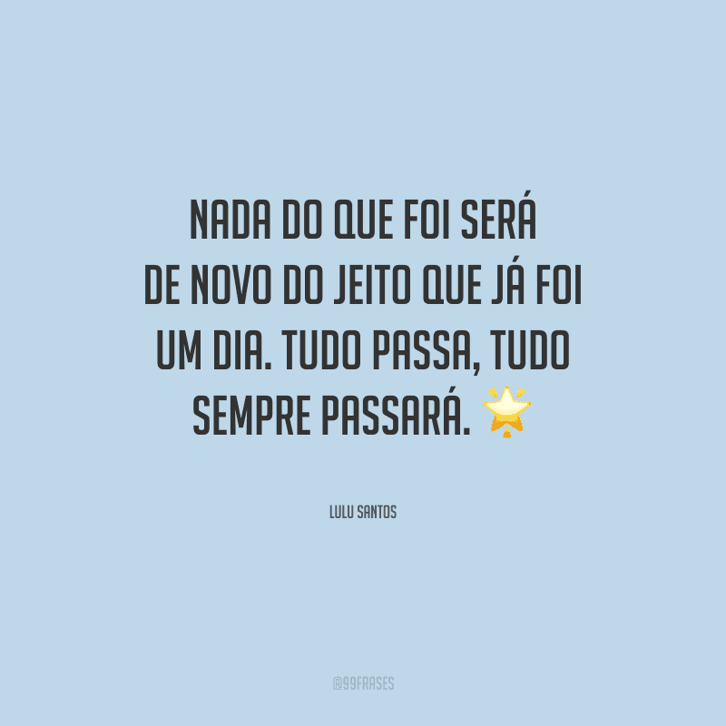 Nada do que foi será de novo do jeito que já foi um dia. Tudo passa, tudo sempre passará.