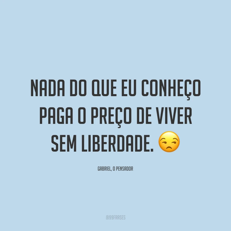 Nada do que eu conheço paga o preço de viver sem liberdade. 😒