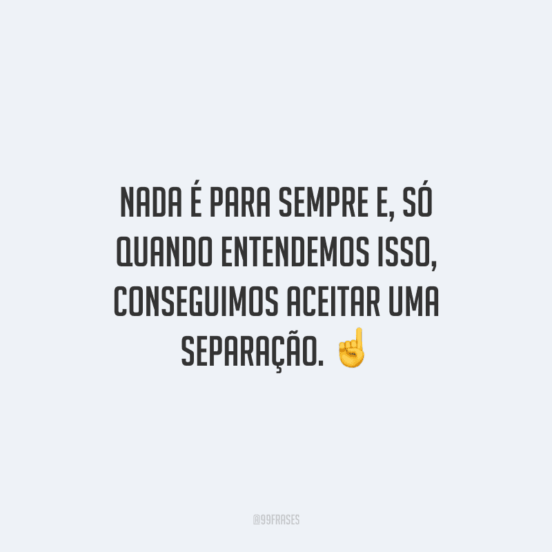 Nada é para sempre e, só quando entendemos isso, conseguimos aceitar uma separação. 