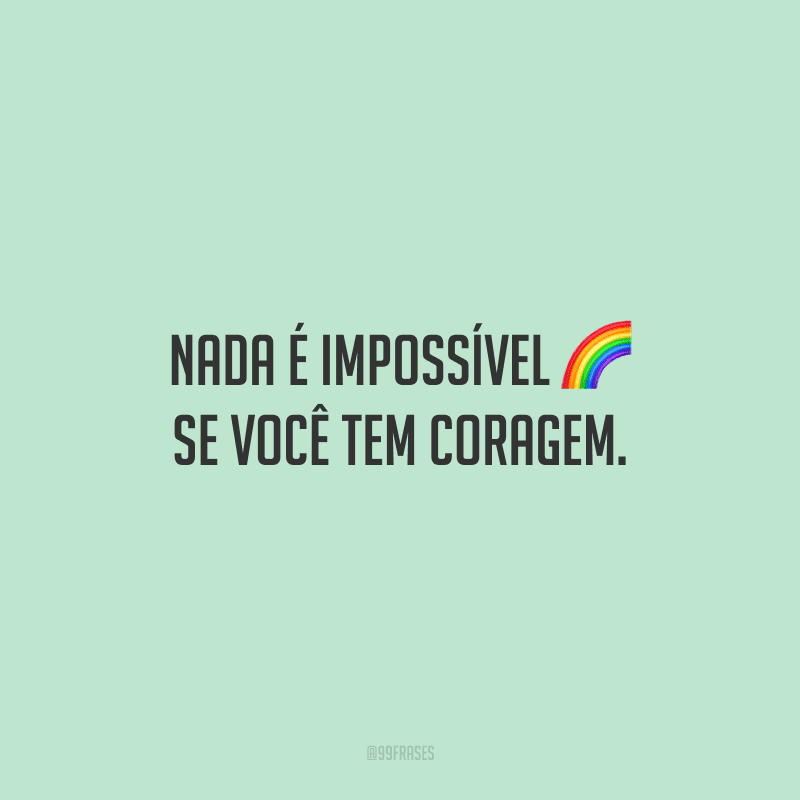 Nada é impossível se você tem coragem.