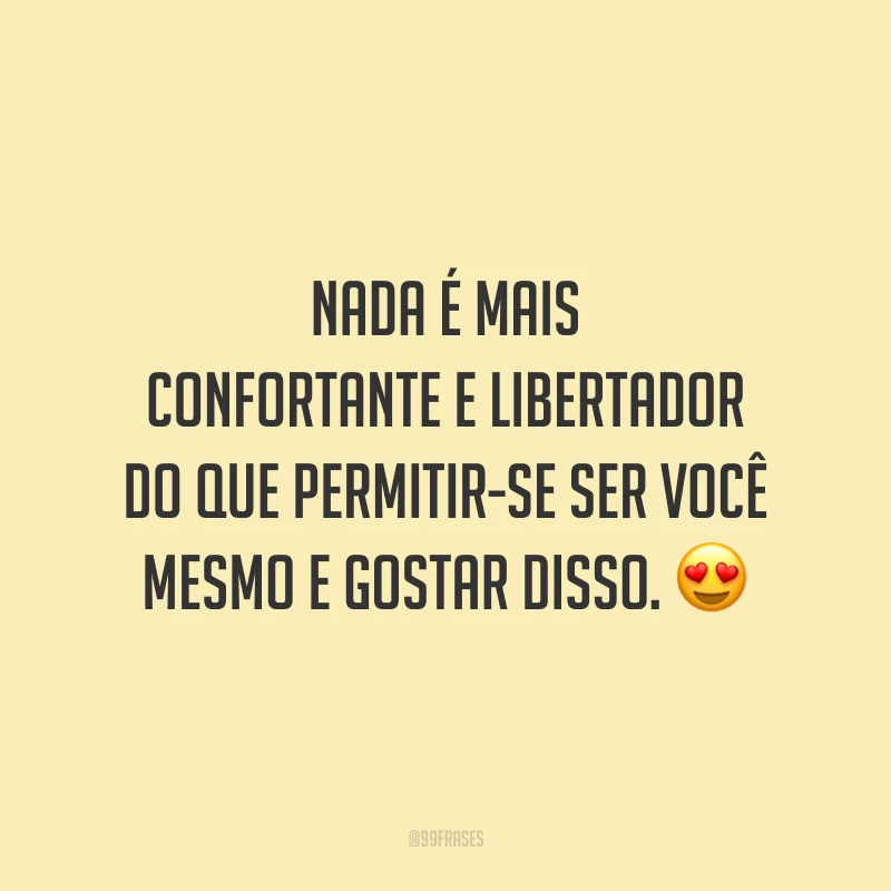 Nada é mais confortante e libertador do que permitir-se ser você mesmo e gostar disso.