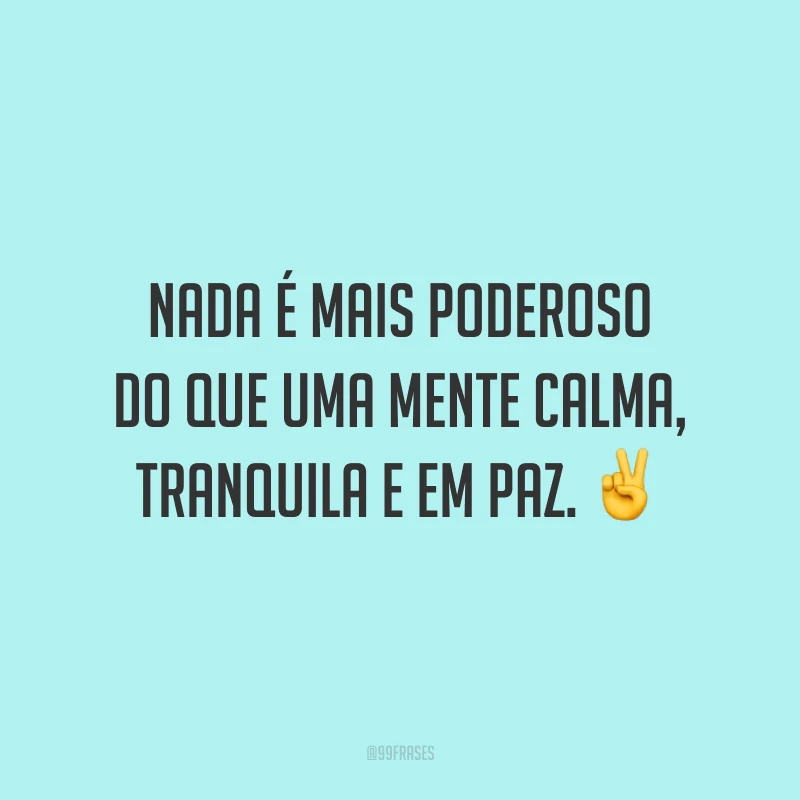 Nada é mais poderoso do que uma mente calma, tranquila e em paz.