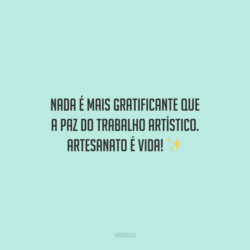 Nada é mais gratificante que a paz do trabalho artístico. Artesanato é vida!